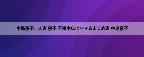 中岛京子：人妻 京子 不良中年にハマるまじめ妻 中岛京子