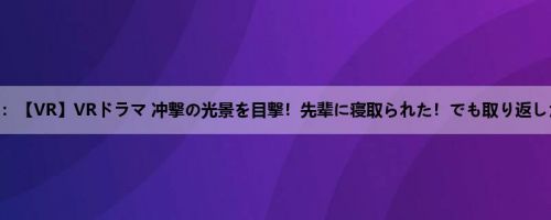 七瀬ひな：【VR】VRドラマ 冲撃の光景を目撃！先辈に寝取られた！でも取り返した！ 七...