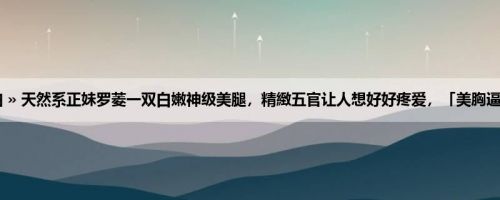 首页 » 街拍偷拍 » 天然系正妹罗菱一双白嫩神级美腿，精緻五官让人想好好疼爱，「美胸逼人」也太幸福了