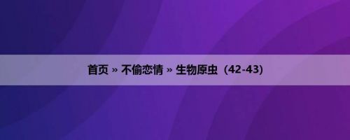首页 » 不偷恋情 » 生物原虫（42-43）