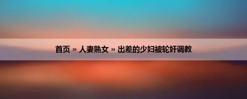 首页 » 人妻熟女 » 出差的少妇被轮奸调教
