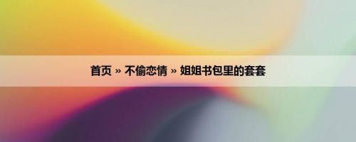 首页 » 不偷恋情 » 姐姐书包里的套套