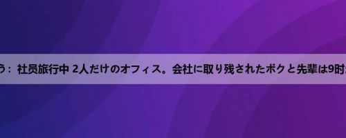 篠田ゆう：社员旅行中 2人だけのオフィス。会社に取り残されたボクと先辈は9时から5...