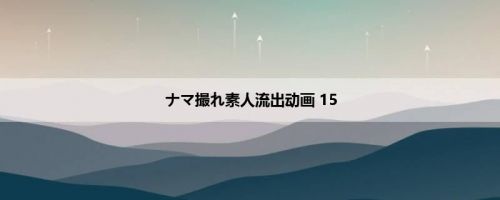 ナマ撮れ素人流出动画 15