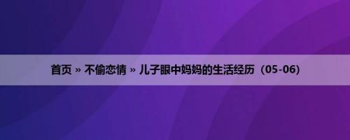 首页 » 不偷恋情 » 儿子眼中妈妈的生活经历（05-06）