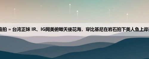 首页 » 街拍偷拍 » 台湾正妹 IR、IG网美俯瞰天使花海，穿比基尼在岩石拍下美人鱼上岸姿势！ (16P)
