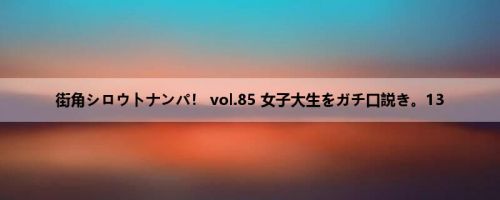 街角シロウトナンパ！ vol.85 女子大生をガチ口説き。13