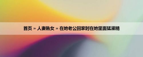首页 » 人妻熟女 » 在她老公回家时在她里面猛灌精