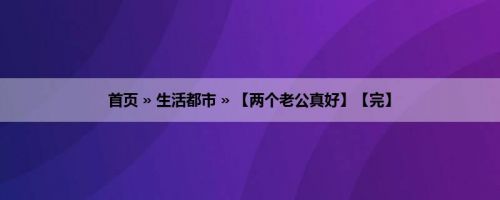 首页 » 生活都市 » 【两个老公真好】【完】