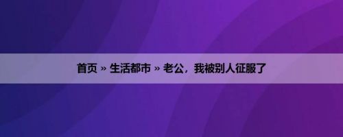 首页 » 生活都市 » 老公，我被别人征服了