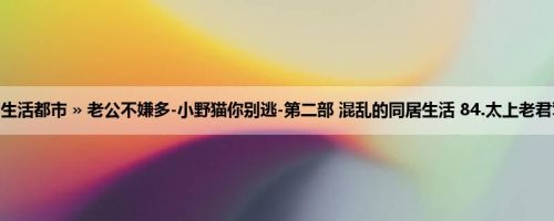 首页 » 生活都市 » 老公不嫌多-小野猫你别逃-第二部 混乱的同居生活 84.太上老君驾到？！