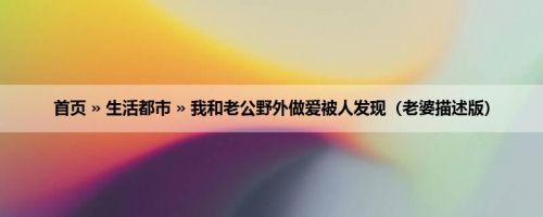 首页 » 生活都市 » 我和老公野外做爱被人发现（老婆描述版）