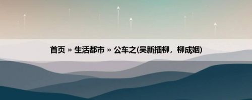 首页 » 生活都市 » 公车之(吴新插柳，柳成姻)