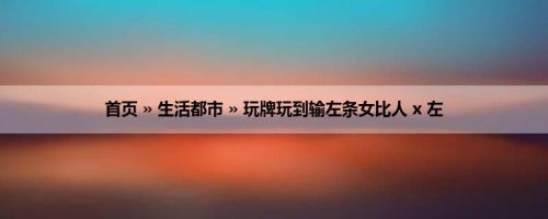 首页 » 生活都市 » 玩牌玩到输左条女比人 x 左