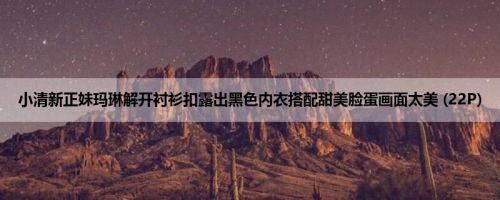 小清新正妹玛琳解开衬衫扣露出黑色内衣搭配甜美脸蛋画面太美 (22P)