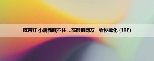 臧芮轩 小清新藏不住 ...高颜值网友一看秒融化 (10P)