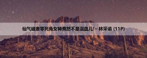 仙气破表零死角女神竟然不是混血儿!～林采谕 (11P)