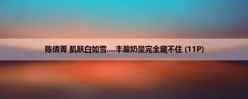 陈倩菁 肌肤白如雪....丰盈奶量完全藏不住 (11P)