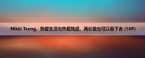 Nikki Tseng、热爱生活也热爱挑战，再长我也可以吞下去 (10P)