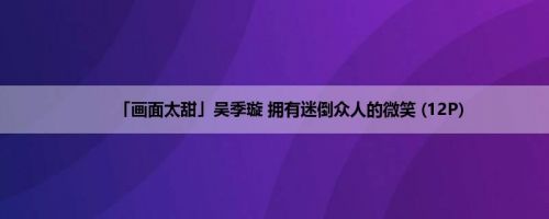 「画面太甜」吴季璇 拥有迷倒众人的微笑 (12P)