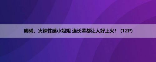 晞晞、火辣性感小姐姐 连长辈都让人好上火！ (12P)