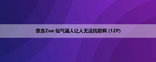 意含Zoe 仙气逼人让人无法抗拒啊 (12P)