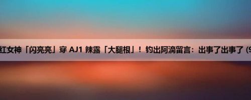 网红女神「闪亮亮」穿 AJ1 辣露「大腿根」！钓出阿滴留言：出事了出事了 (9P)