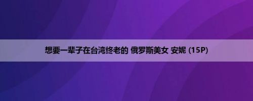 想要一辈子在台湾终老的 俄罗斯美女 安妮 (15P)