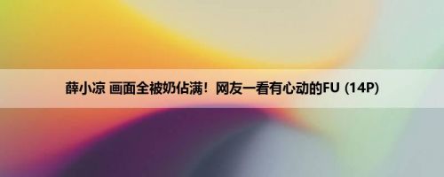 薛小凉 画面全被奶佔满！网友一看有心动的FU (14P)