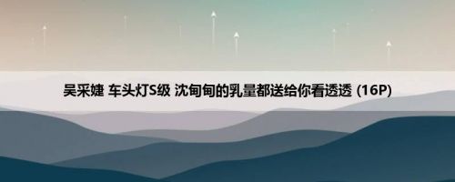 吴采婕 车头灯S级 沈甸甸的乳量都送给你看透透 (16P)