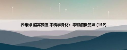 荞希婷 超高颜值 不科学身材：零瑕疵极品妹 (15P)