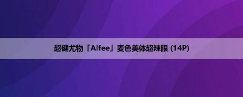 超健尤物「Alfee」麦色美体超辣眼 (14P)