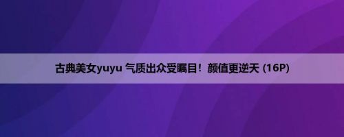 古典美女yuyu 气质出众受瞩目！颜值更逆天 (16P)