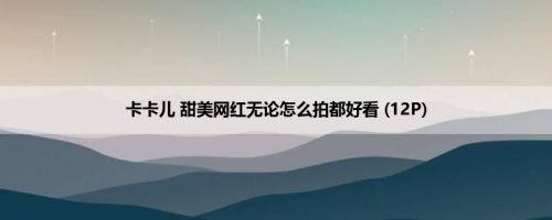 卡卡儿 甜美网红无论怎么拍都好看 (12P)