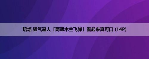 培培 骚气逼人「两颗木兰飞弹」看起来真可口 (14P)