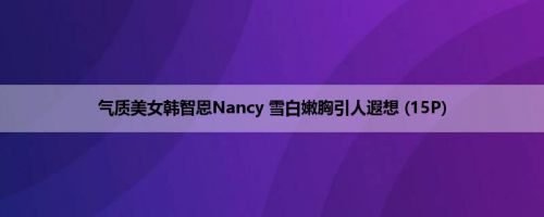 气质美女韩智恩Nancy 雪白嫩胸引人遐想 (15P)