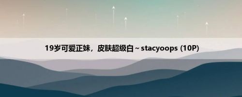 19岁可爱正妹，皮肤超级白～stacyoops (10P)
