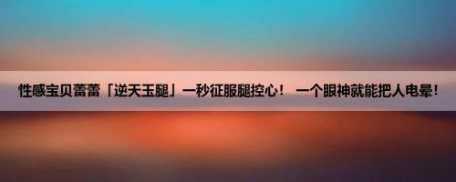 性感宝贝蕾蕾「逆天玉腿」一秒征服腿控心！ 一个眼神就能把人电晕！