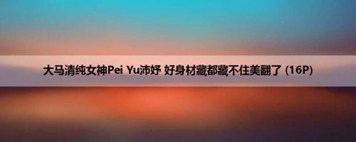 大马清纯女神Pei Yu沛妤 好身材藏都藏不住美翻了 (16P)