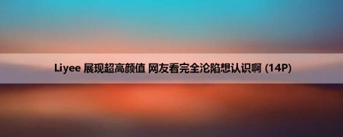 Liyee 展现超高颜值 网友看完全沦陷想认识啊 (14P)