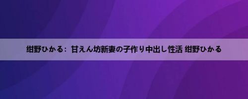 绀野ひかる：甘えん坊新妻の子作り中出し性活 绀野ひかる