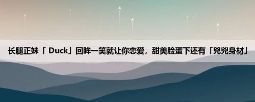 长腿正妹「 Duck」回眸一笑就让你恋爱，甜美脸蛋下还有「兇兇身材」