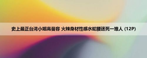 史上最正台湾小姐高曼容 火辣身材性感水蛇腰迷死一堆人 (12P)