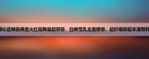 甜心正妹张筱柔火红低胸装超邪恶，白嫩雪乳全面撩慾，超纤细却超丰满有料！