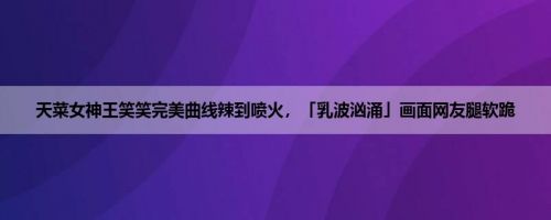 天菜女神王笑笑完美曲线辣到喷火，「乳波汹涌」画面网友腿软跪