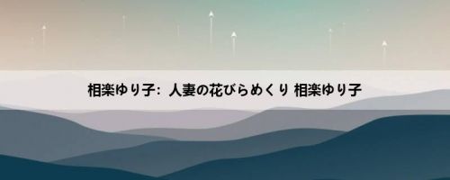 相楽ゆり子：人妻の花びらめくり 相楽ゆり子