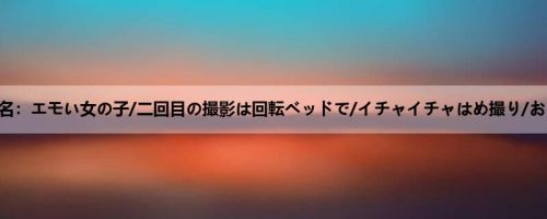 日向理名：エモい女の子/二回目の撮影は回転ベッドで/イチャイチャはめ撮り/おま○こ...