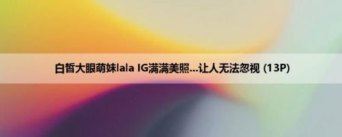 白皙大眼萌妹lala IG满满美照...让人无法忽视 (13P)