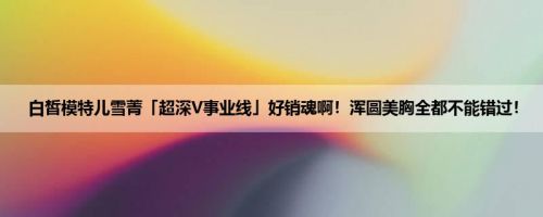 白皙模特儿雪菁「超深V事业线」好销魂啊！浑圆美胸全都不能错过！