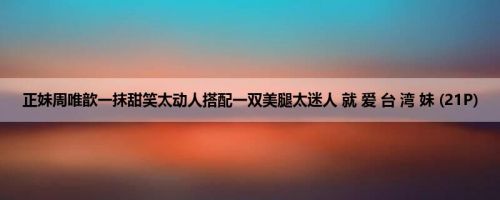 正妹周唯歆一抹甜笑太动人搭配一双美腿太迷人 就 爱 台 湾 妹 (21P)